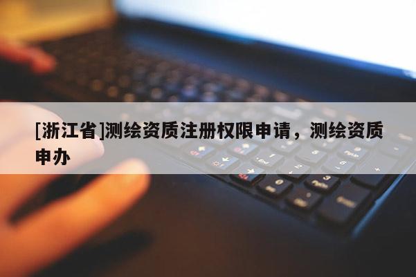 [浙江省]测绘资质注册权限申请，测绘资质申办