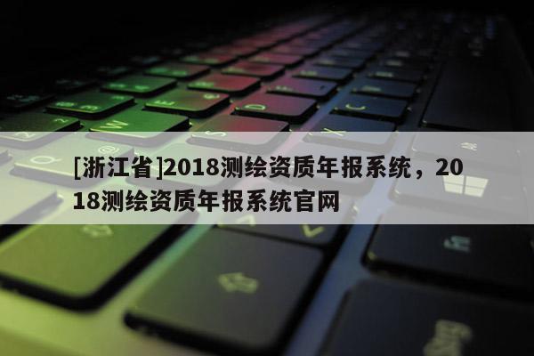 [浙江省]2018测绘资质年报系统，2018测绘资质年报系统官网