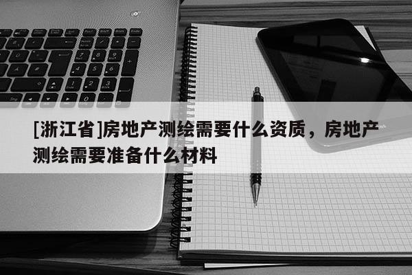 [浙江省]房地产测绘需要什么资质，房地产测绘需要准备什么材料