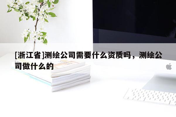 [浙江省]测绘公司需要什么资质吗，测绘公司做什么的