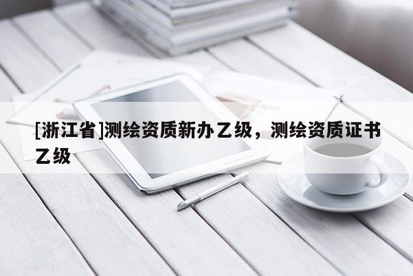 [浙江省]测绘资质新办乙级，测绘资质证书乙级