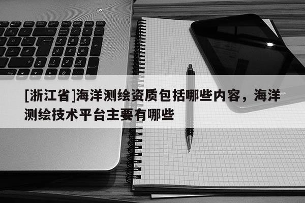 [浙江省]海洋测绘资质包括哪些内容，海洋测绘技术平台主要有哪些
