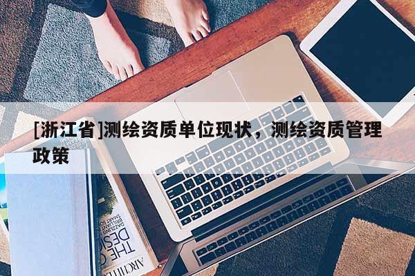 [浙江省]测绘资质单位现状，测绘资质管理政策