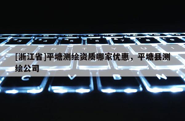 [浙江省]平塘测绘资质哪家优惠，平塘县测绘公司