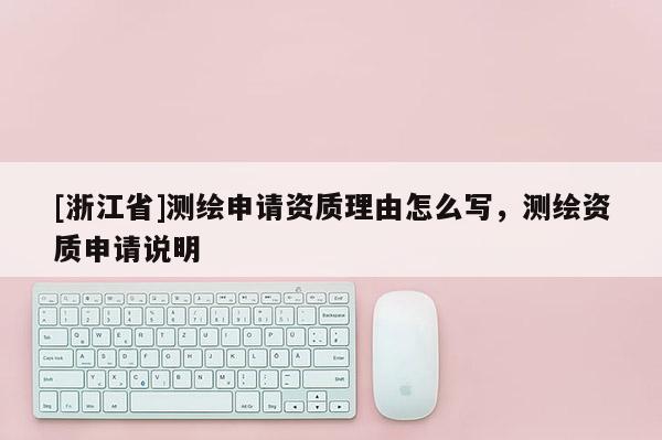 [浙江省]测绘申请资质理由怎么写，测绘资质申请说明