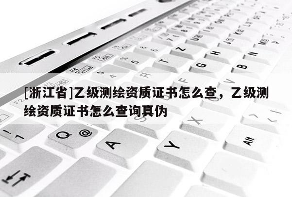 [浙江省]乙级测绘资质证书怎么查，乙级测绘资质证书怎么查询真伪