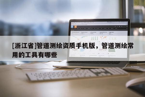 [浙江省]管道测绘资质手机版，管道测绘常用的工具有哪些
