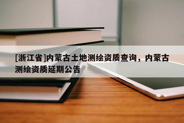 [浙江省]内蒙古土地测绘资质查询，内蒙古测绘资质延期公告