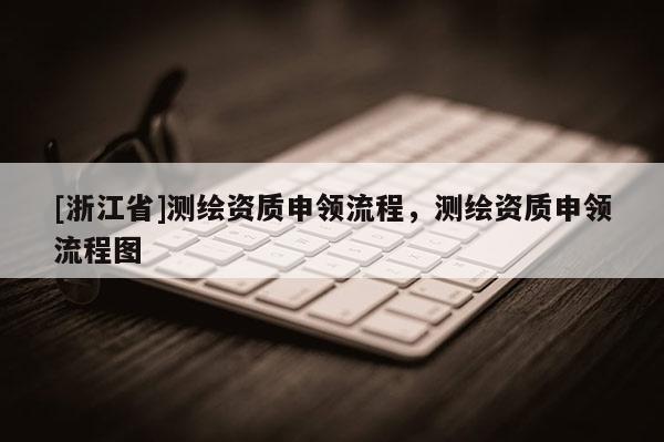 [浙江省]测绘资质申领流程，测绘资质申领流程图