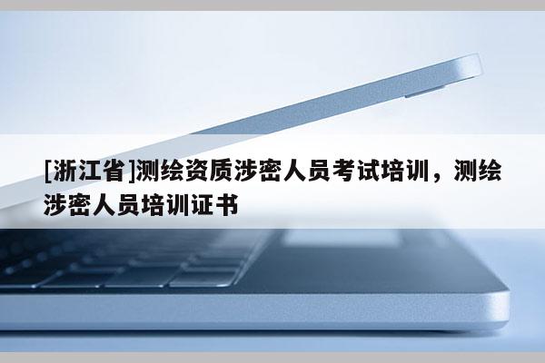 [浙江省]测绘资质涉密人员考试培训，测绘涉密人员培训证书