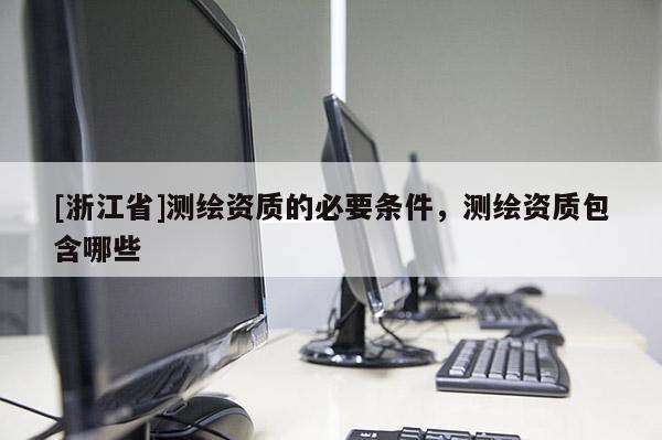 [浙江省]测绘资质的必要条件，测绘资质包含哪些