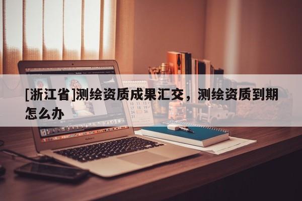 [浙江省]测绘资质成果汇交，测绘资质到期怎么办