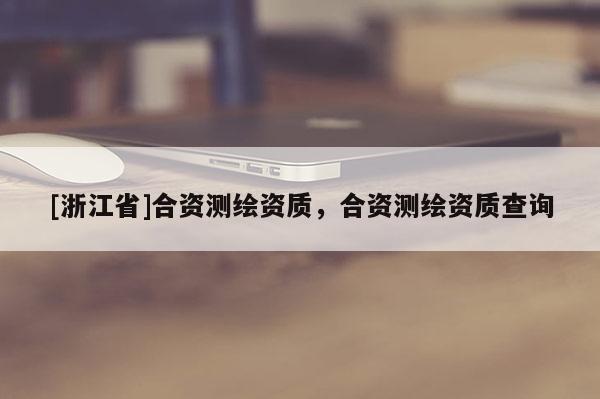 [浙江省]合资测绘资质，合资测绘资质查询