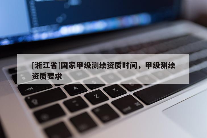 [浙江省]国家甲级测绘资质时间，甲级测绘资质要求
