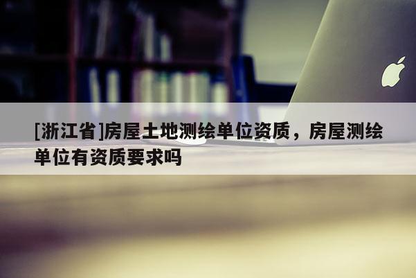 [浙江省]房屋土地测绘单位资质，房屋测绘单位有资质要求吗