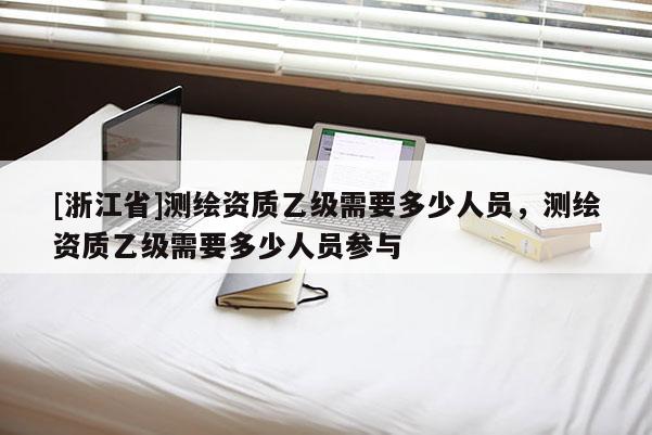 [浙江省]测绘资质乙级需要多少人员，测绘资质乙级需要多少人员参与