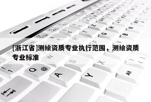 [浙江省]测绘资质专业执行范围，测绘资质专业标准