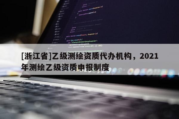 [浙江省]乙级测绘资质代办机构，2021年测绘乙级资质申报制度