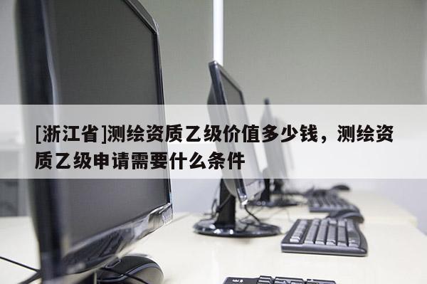 [浙江省]测绘资质乙级价值多少钱，测绘资质乙级申请需要什么条件