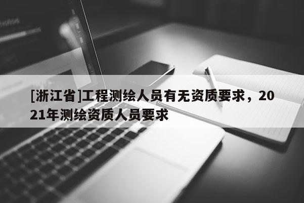 [浙江省]工程测绘人员有无资质要求，2021年测绘资质人员要求