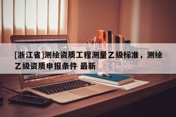 [浙江省]测绘资质工程测量乙级标准，测绘乙级资质申报条件 最新