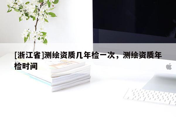 [浙江省]测绘资质几年检一次，测绘资质年检时间