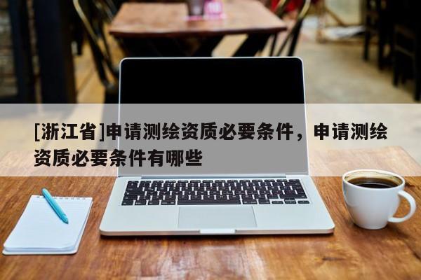 [浙江省]申请测绘资质必要条件，申请测绘资质必要条件有哪些