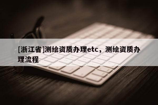 [浙江省]测绘资质办理etc，测绘资质办理流程
