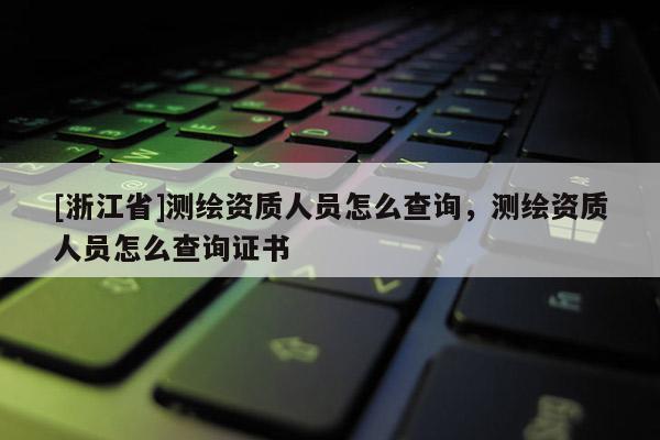 [浙江省]测绘资质人员怎么查询，测绘资质人员怎么查询证书