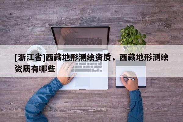 [浙江省]西藏地形测绘资质，西藏地形测绘资质有哪些