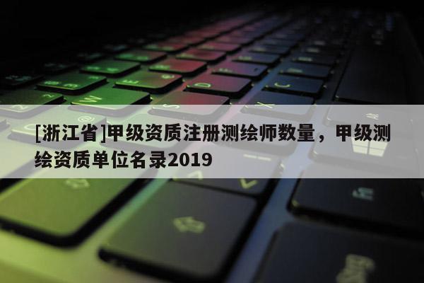 [浙江省]甲级资质注册测绘师数量，甲级测绘资质单位名录2019