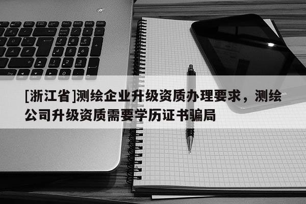 [浙江省]测绘企业升级资质办理要求，测绘公司升级资质需要学历证书骗局
