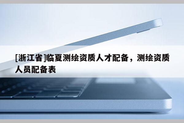 [浙江省]临夏测绘资质人才配备，测绘资质人员配备表