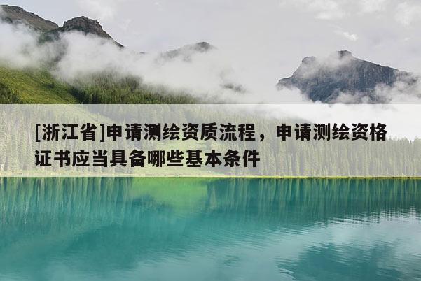 [浙江省]申请测绘资质流程，申请测绘资格证书应当具备哪些基本条件