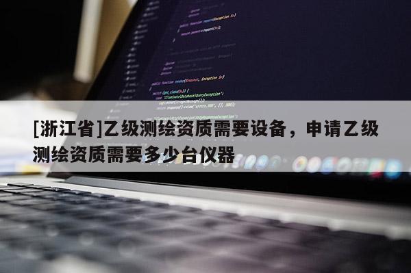 [浙江省]乙级测绘资质需要设备，申请乙级测绘资质需要多少台仪器