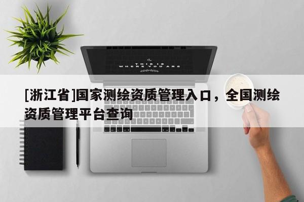 [浙江省]国家测绘资质管理入口，全国测绘资质管理平台查询