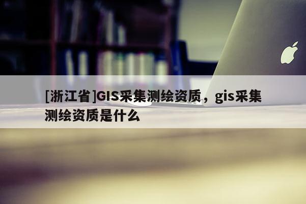 [浙江省]GIS采集测绘资质，gis采集测绘资质是什么