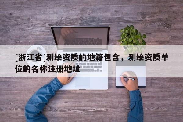 [浙江省]测绘资质的地籍包含，测绘资质单位的名称注册地址