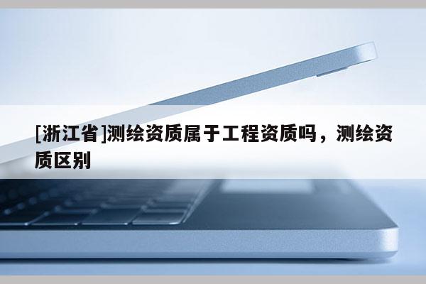 [浙江省]测绘资质属于工程资质吗，测绘资质区别