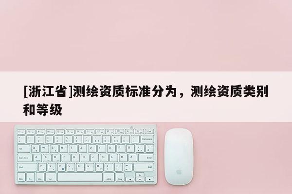 [浙江省]测绘资质标准分为，测绘资质类别和等级