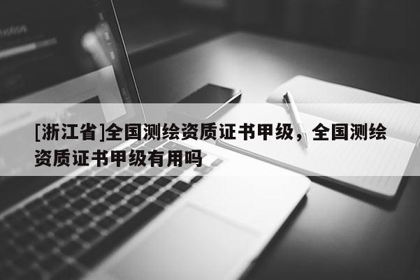 [浙江省]全国测绘资质证书甲级，全国测绘资质证书甲级有用吗