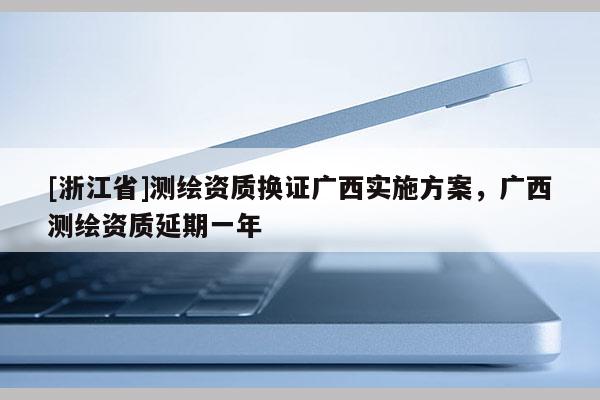 [浙江省]测绘资质换证广西实施方案，广西测绘资质延期一年