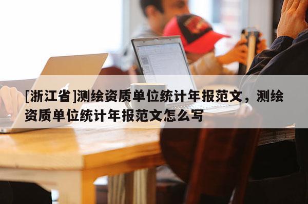 [浙江省]测绘资质单位统计年报范文，测绘资质单位统计年报范文怎么写