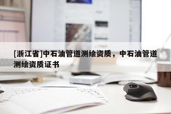 [浙江省]中石油管道测绘资质，中石油管道测绘资质证书