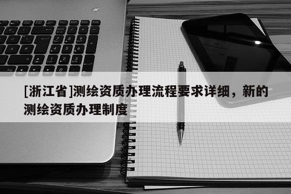 [浙江省]测绘资质办理流程要求详细，新的测绘资质办理制度