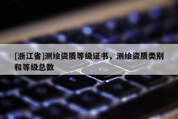 [浙江省]测绘资质等级证书，测绘资质类别和等级总数