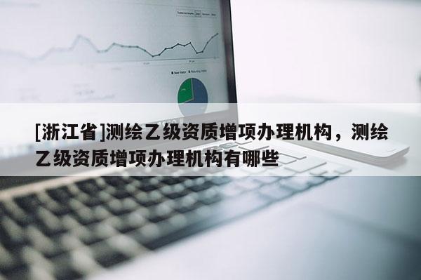 [浙江省]测绘乙级资质增项办理机构，测绘乙级资质增项办理机构有哪些