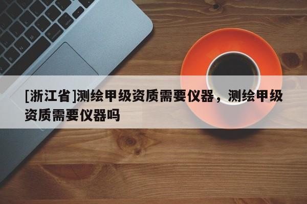[浙江省]测绘甲级资质需要仪器，测绘甲级资质需要仪器吗