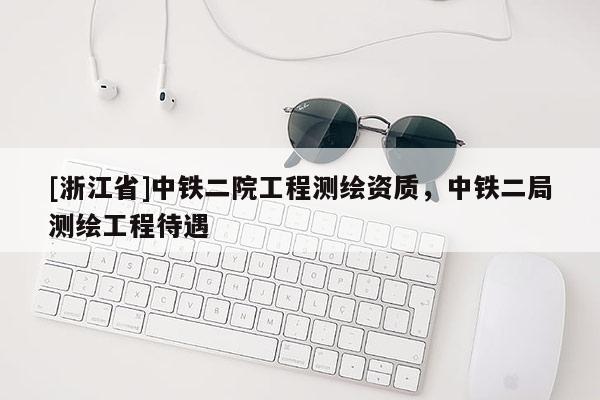 [浙江省]中铁二院工程测绘资质，中铁二局测绘工程待遇