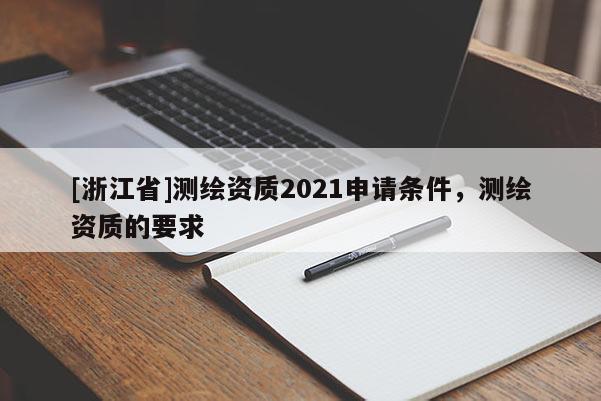 [浙江省]测绘资质2021申请条件，测绘资质的要求